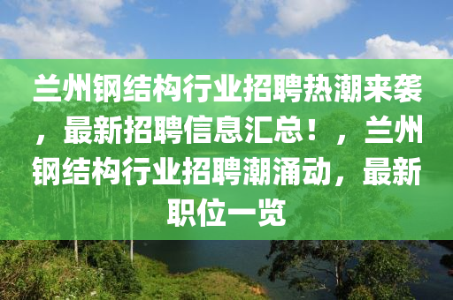 蘭州鋼結構行業(yè)招聘熱潮來襲，最新招聘信息匯總！，蘭州鋼結構行業(yè)招聘潮涌動，最新職位一覽