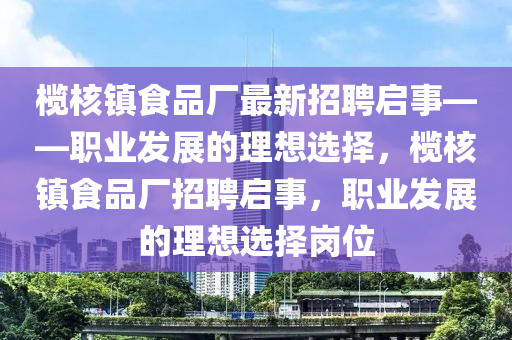 欖核鎮(zhèn)食品廠最新招聘啟事——職業(yè)發(fā)展的理想選擇，欖核鎮(zhèn)食品廠招聘啟事，職業(yè)發(fā)展的理想選擇崗位