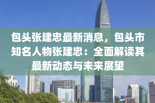 包頭張建忠最新消息，包頭市知名人物張建忠：全面解讀其最新動態(tài)與未來展望
