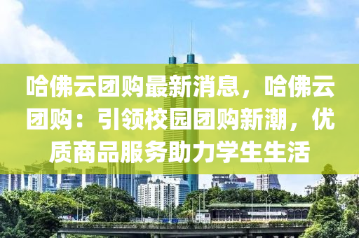哈佛云團購最新消息，哈佛云團購：引領(lǐng)校園團購新潮，優(yōu)質(zhì)商品服務(wù)助力學生生活