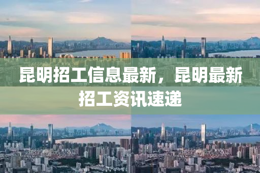 昆明招工信息最新，昆明最新招工資訊速遞