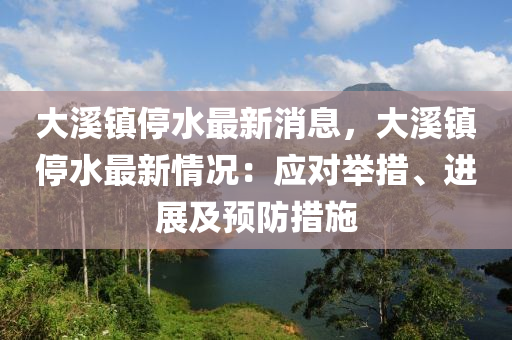 大溪鎮(zhèn)停水最新消息，大溪鎮(zhèn)停水最新情況：應(yīng)對舉措、進展及預(yù)防措施