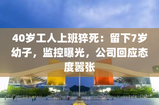 40歲工人上班猝死：留下7歲幼子，監(jiān)控曝光，公司回應(yīng)態(tài)度囂張