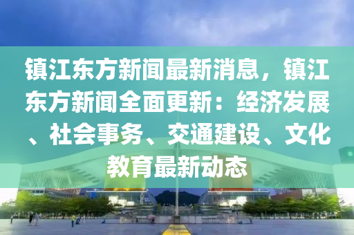 鎮(zhèn)江東方新聞最新消息，鎮(zhèn)江東方新聞全面更新：經(jīng)濟(jì)發(fā)展、社會(huì)事務(wù)、交通建設(shè)、文化教育最新動(dòng)態(tài)