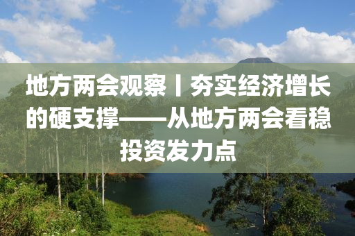 地方兩會(huì)觀察丨夯實(shí)經(jīng)濟(jì)增長(zhǎng)的硬支撐——從地方兩會(huì)看穩(wěn)投資發(fā)力點(diǎn)