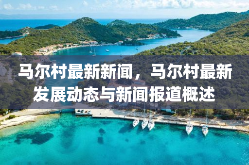 馬爾村最新新聞，馬爾村最新發(fā)展動(dòng)態(tài)與新聞報(bào)道概述