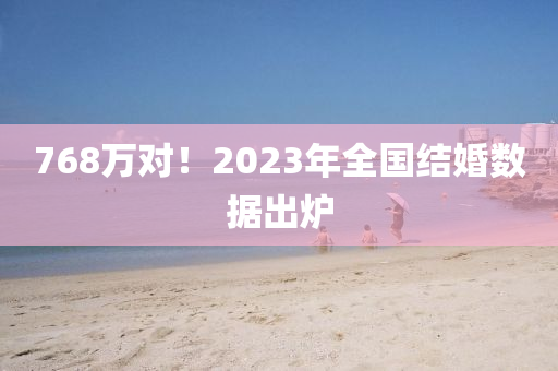 768萬(wàn)對(duì)！2023年全國(guó)結(jié)婚數(shù)據(jù)出爐