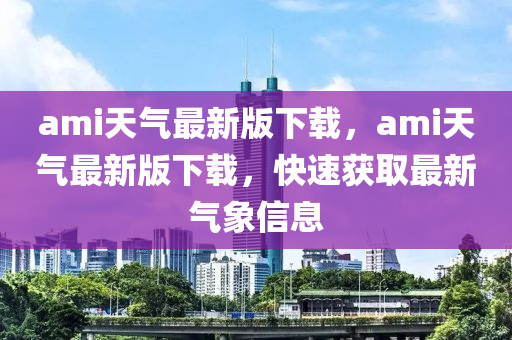 ami天氣最新版下載，ami天氣最新版下載，快速獲取最新氣象信息
