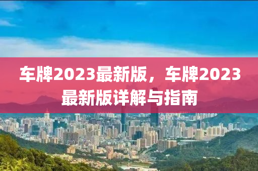 車牌2023最新版，車牌2023最新版詳解與指南