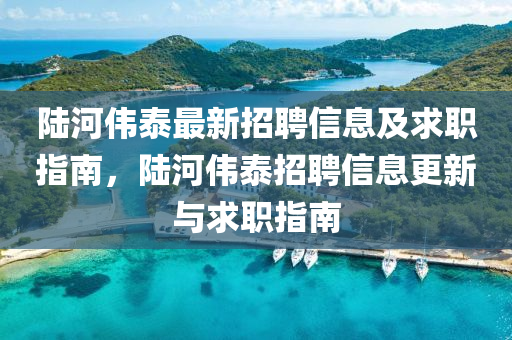 陸河偉泰最新招聘信息及求職指南，陸河偉泰招聘信息更新與求職指南