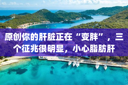 原創(chuàng)你的肝臟正在“變胖”，三個征兆很明顯，小心脂肪肝