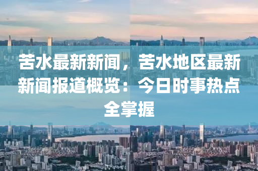 苦水最新新聞，苦水地區(qū)最新新聞報道概覽：今日時事熱點全掌握