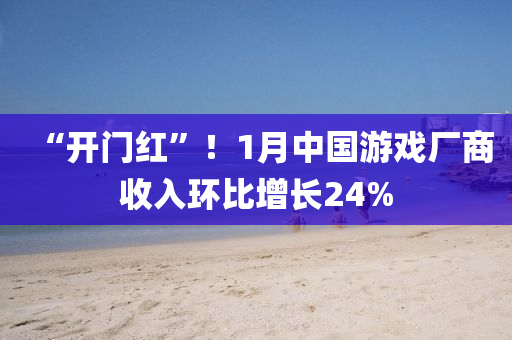 “開門紅”！1月中國游戲廠商收入環(huán)比增長24%