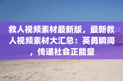 救人視頻素材最新版，最新救人視頻素材大匯總：英勇瞬間，傳遞社會正能量