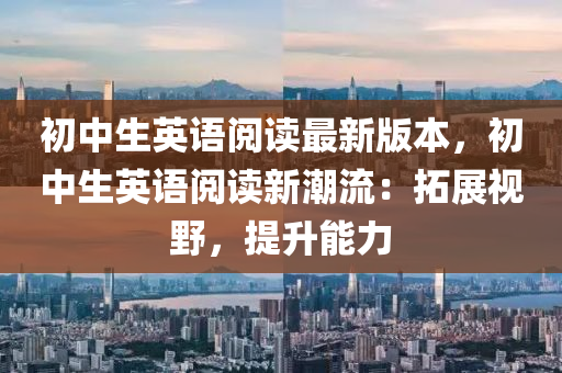初中生英語閱讀最新版本，初中生英語閱讀新潮流：拓展視野，提升能力