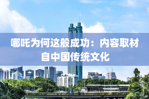 哪吒為何這般成功：內容取材自中國傳統(tǒng)文化