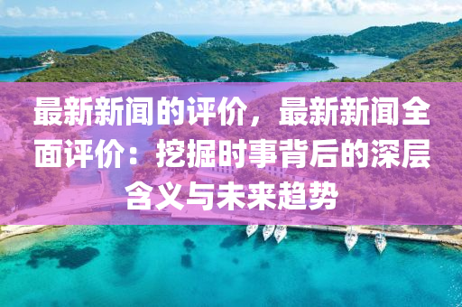 最新新聞的評價，最新新聞全面評價：挖掘時事背后的深層含義與未來趨勢
