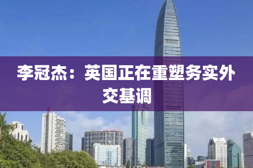 李冠杰：英國正在重塑務(wù)實外交基調(diào)