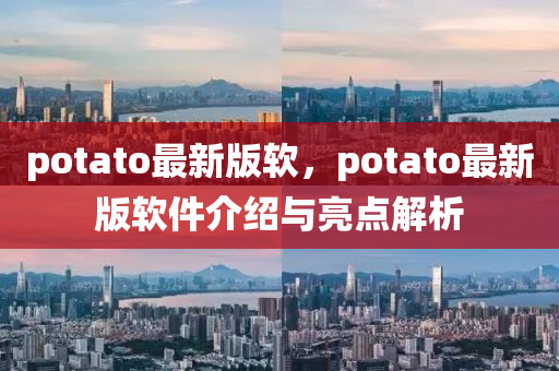 potato最新版軟，potato最新版軟件介紹與亮點解析