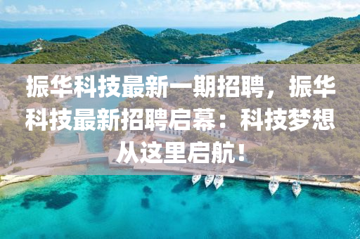 振華科技最新一期招聘，振華科技最新招聘啟幕：科技夢想從這里啟航！