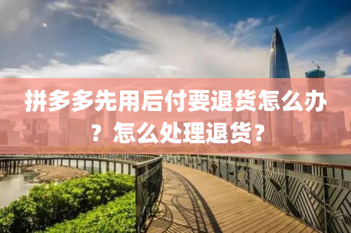 拼多多先用后付要退貨怎么辦？怎么處理退貨？