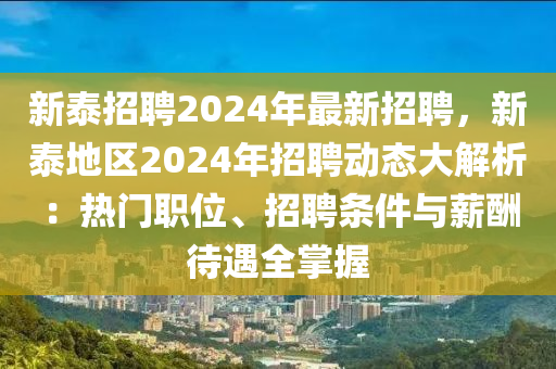 新泰招聘2024年最新招聘，新泰地區(qū)2024年招聘動態(tài)大解析：熱門職位、招聘條件與薪酬待遇全掌握