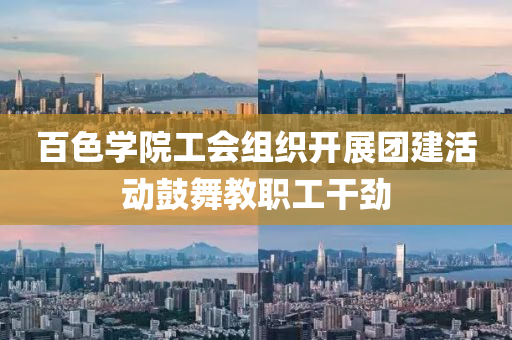 百色學(xué)院工會(huì)組織開展團(tuán)建活動(dòng)鼓舞教職工干勁