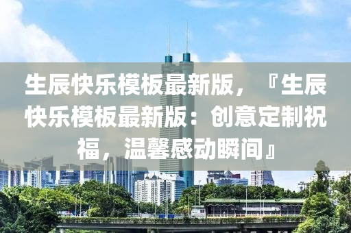 生辰快樂(lè)模板最新版，『生辰快樂(lè)模板最新版：創(chuàng)意定制祝福，溫馨感動(dòng)瞬間』