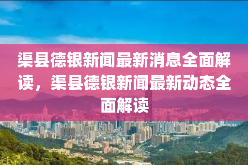 渠縣德銀新聞最新消息全面解讀，渠縣德銀新聞最新動(dòng)態(tài)全面解讀