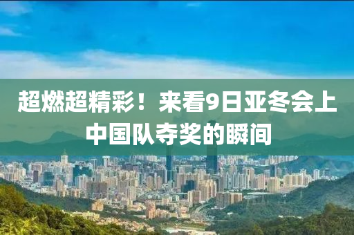 超燃超精彩！來(lái)看9日亞冬會(huì)上中國(guó)隊(duì)奪獎(jiǎng)的瞬間