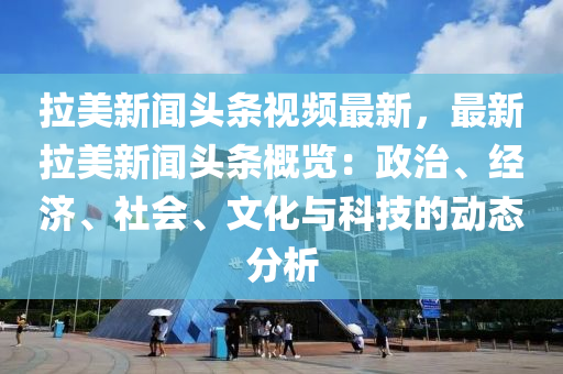 拉美新聞?lì)^條視頻最新，最新拉美新聞?lì)^條概覽：政治、經(jīng)濟(jì)、社會(huì)、文化與科技的動(dòng)態(tài)分析
