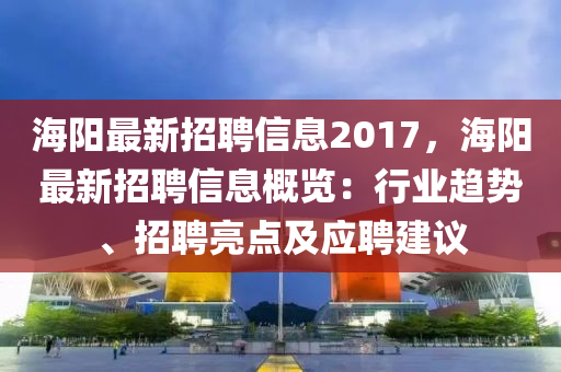 海陽(yáng)最新招聘信息2017，海陽(yáng)最新招聘信息概覽：行業(yè)趨勢(shì)、招聘亮點(diǎn)及應(yīng)聘建議
