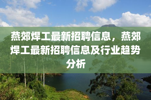 燕郊焊工最新招聘信息，燕郊焊工最新招聘信息及行業(yè)趨勢(shì)分析