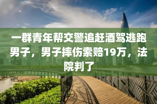 一群青年幫交警追趕酒駕逃跑男子，男子摔傷索賠19萬(wàn)，法院判了