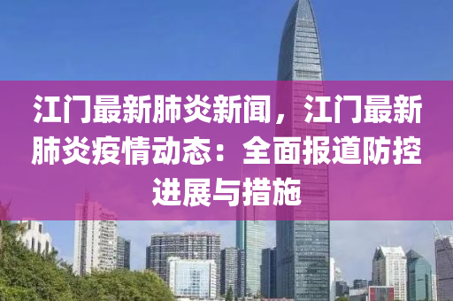 江門(mén)最新肺炎新聞，江門(mén)最新肺炎疫情動(dòng)態(tài)：全面報(bào)道防控進(jìn)展與措施
