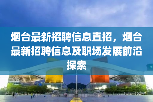 煙臺(tái)最新招聘信息直招，煙臺(tái)最新招聘信息及職場(chǎng)發(fā)展前沿探索