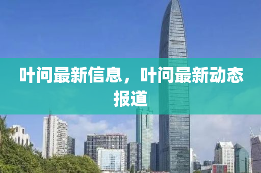 葉問(wèn)最新信息，葉問(wèn)最新動(dòng)態(tài)報(bào)道
