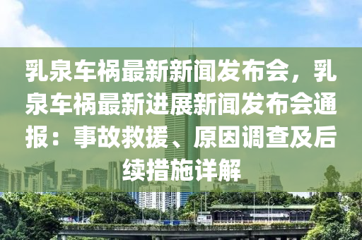 乳泉車禍最新新聞發(fā)布會，乳泉車禍最新進(jìn)展新聞發(fā)布會通報：事故救援、原因調(diào)查及后續(xù)措施詳解