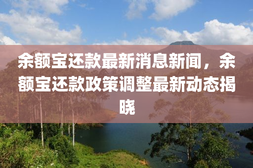 余額寶還款最新消息新聞，余額寶還款政策調(diào)整最新動態(tài)揭曉