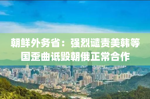 朝鮮外務(wù)?。簭?qiáng)烈譴責(zé)美韓等國歪曲詆毀朝俄正常合作
