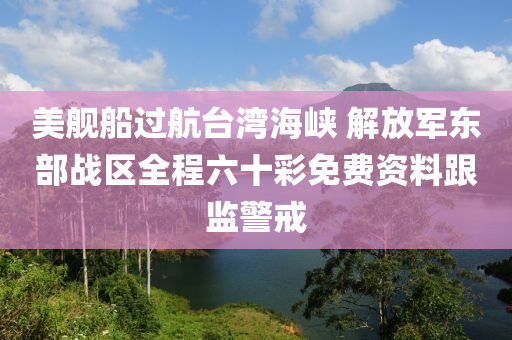 美艦船過航臺灣海峽 解放軍東部戰(zhàn)區(qū)全程六十彩免費資料跟監(jiān)警戒