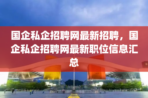 國企私企招聘網(wǎng)最新招聘，國企私企招聘網(wǎng)最新職位信息匯總