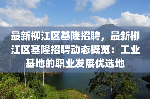 最新柳江區(qū)基隆招聘，最新柳江區(qū)基隆招聘動態(tài)概覽：工業(yè)基地的職業(yè)發(fā)展優(yōu)選地