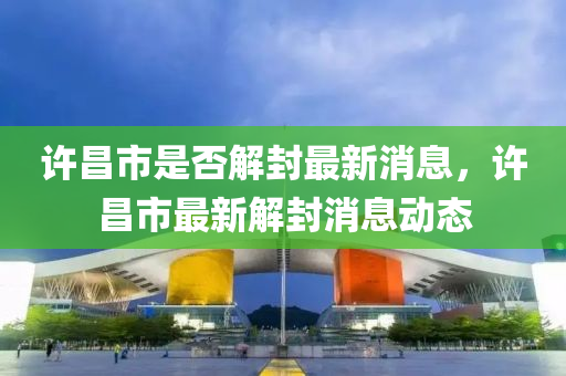 許昌市是否解封最新消息，許昌市最新解封消息動態(tài)