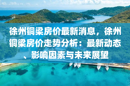 徐州銅梁房?jī)r(jià)最新消息，徐州銅梁房?jī)r(jià)走勢(shì)分析：最新動(dòng)態(tài)、影響因素與未來展望