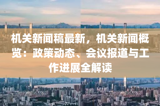 機(jī)關(guān)新聞稿最新，機(jī)關(guān)新聞概覽：政策動(dòng)態(tài)、會(huì)議報(bào)道與工作進(jìn)展全解讀