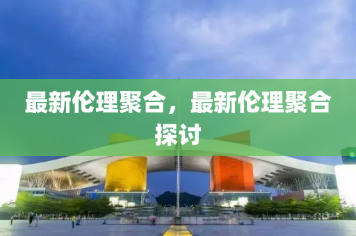 最新倫理聚合，最新倫理聚合探討