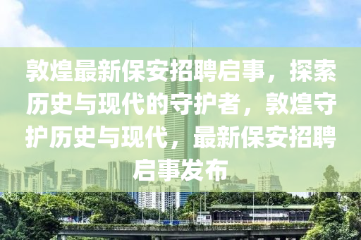敦煌最新保安招聘啟事，探索歷史與現(xiàn)代的守護(hù)者，敦煌守護(hù)歷史與現(xiàn)代，最新保安招聘啟事發(fā)布