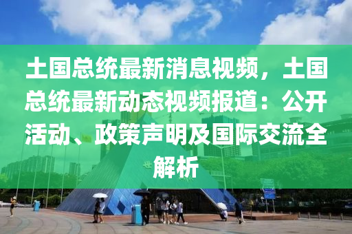 土國總統(tǒng)最新消息視頻，土國總統(tǒng)最新動(dòng)態(tài)視頻報(bào)道：公開活動(dòng)、政策聲明及國際交流全解析