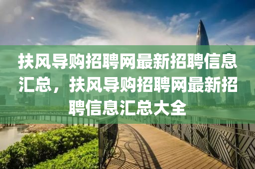 扶風(fēng)導(dǎo)購招聘網(wǎng)最新招聘信息匯總，扶風(fēng)導(dǎo)購招聘網(wǎng)最新招聘信息匯總大全